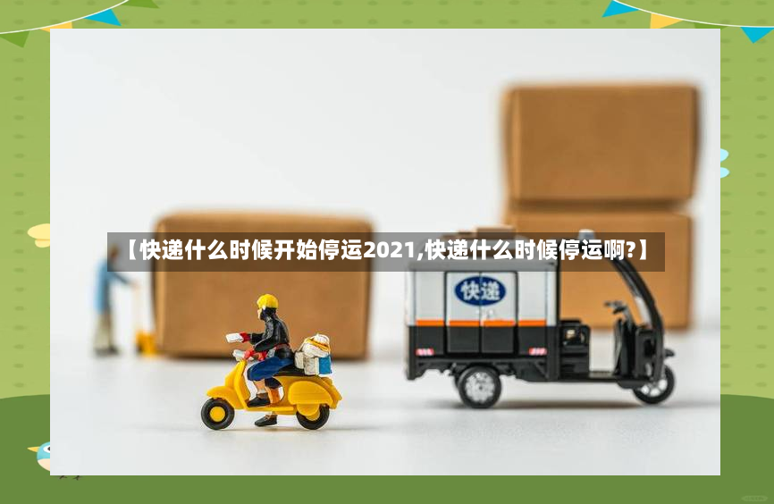 【快递什么时候开始停运2021,快递什么时候停运啊?】-第3张图片