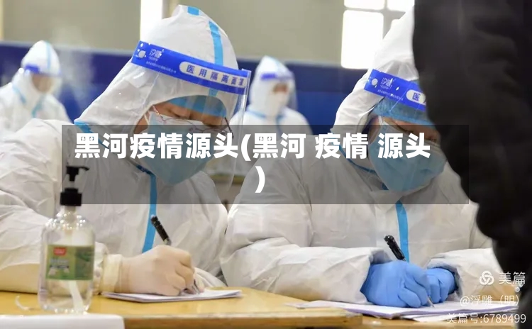 黑河疫情源头(黑河 疫情 源头)