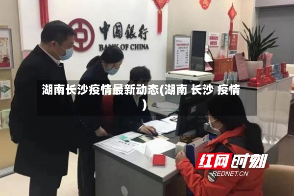 湖南长沙疫情最新动态(湖南 长沙 疫情)