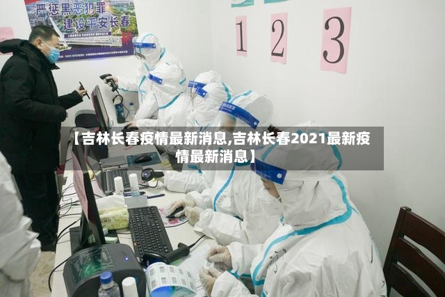 【吉林长春疫情最新消息,吉林长春2021最新疫情最新消息】