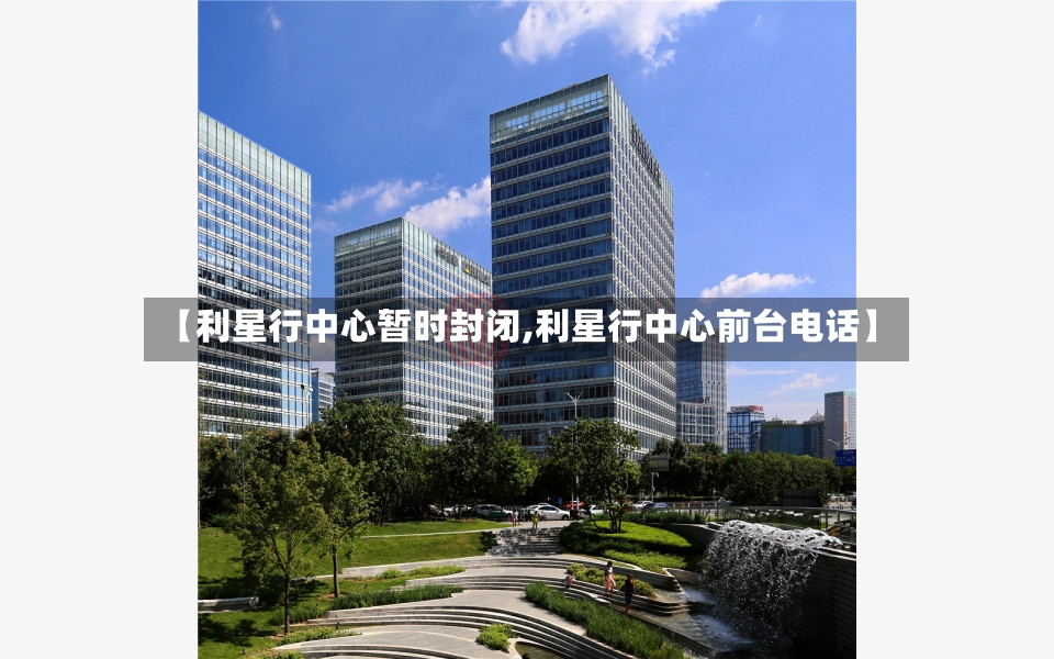 【利星行中心暂时封闭,利星行中心前台电话】-第2张图片