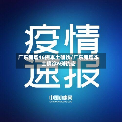 广东新增46例本土确诊/广东新增本土确诊6例轨迹