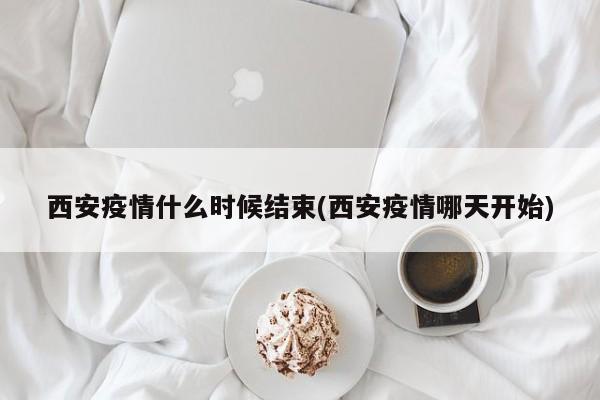 西安疫情什么时候结束(西安疫情哪天开始)