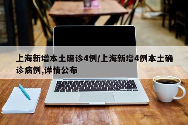 上海新增本土确诊4例/上海新增4例本土确诊病例,详情公布