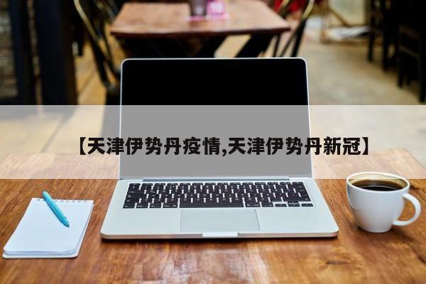 【天津伊势丹疫情,天津伊势丹新冠】