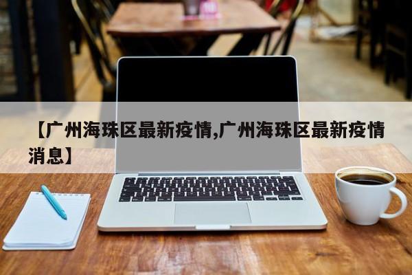 【广州海珠区最新疫情,广州海珠区最新疫情消息】