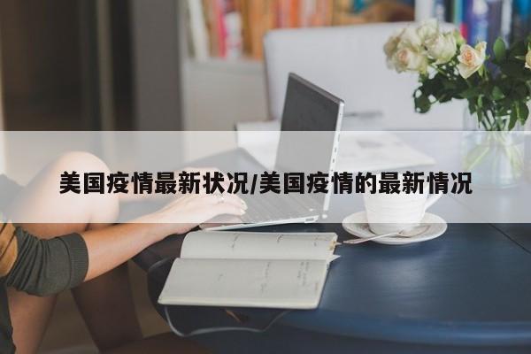 美国疫情最新状况/美国疫情的最新情况