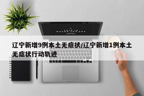 辽宁新增9例本土无症状/辽宁新增1例本土无症状行动轨迹