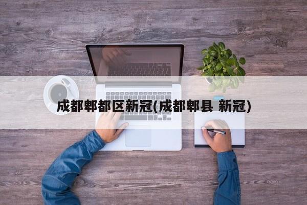 成都郫都区新冠(成都郫县 新冠)