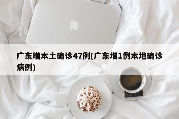 广东增本土确诊47例(广东增1例本地确诊病例)