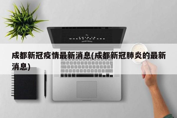 成都新冠疫情最新消息(成都新冠肺炎的最新消息)