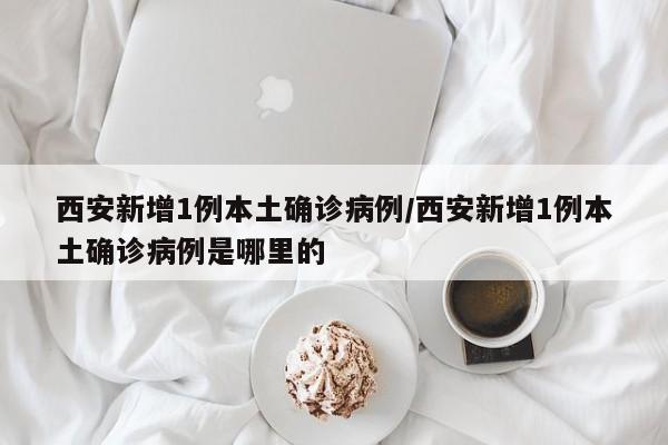 西安新增1例本土确诊病例/西安新增1例本土确诊病例是哪里的