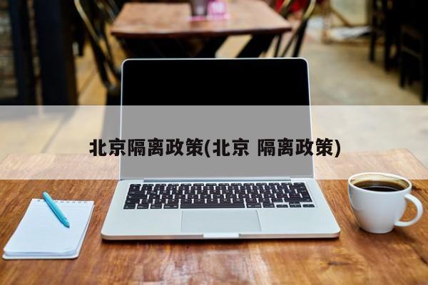 北京隔离政策(北京 隔离政策)