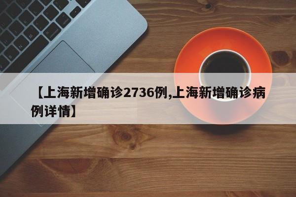 【上海新增确诊2736例,上海新增确诊病例详情】