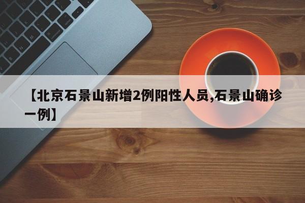 【北京石景山新增2例阳性人员,石景山确诊一例】