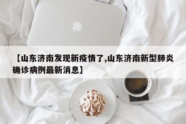 【山东济南发现新疫情了,山东济南新型肺炎确诊病例最新消息】