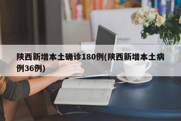陕西新增本土确诊180例(陕西新增本土病例36例)