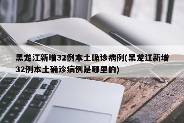 黑龙江新增32例本土确诊病例(黑龙江新增32例本土确诊病例是哪里的)