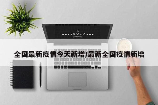 全国最新疫情今天新增/最新全国疫情新增