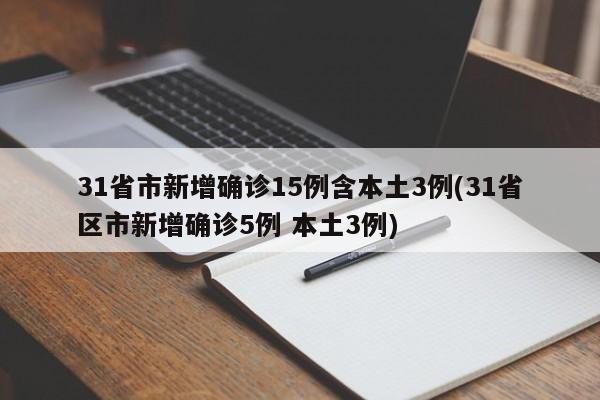 31省市新增确诊15例含本土3例(31省区市新增确诊5例 本土3例)