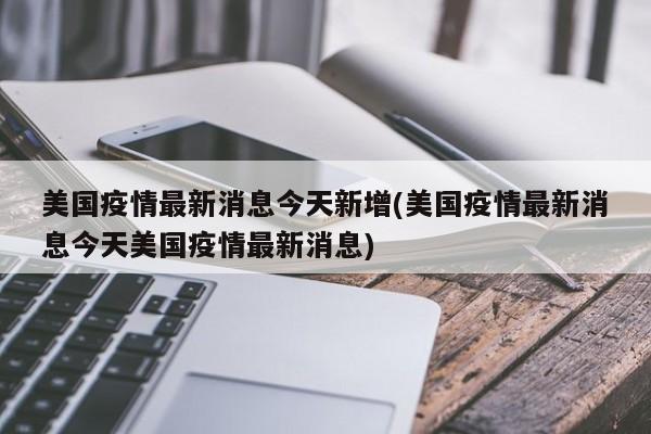 美国疫情最新消息今天新增(美国疫情最新消息今天美国疫情最新消息)