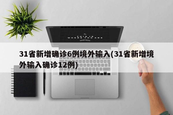31省新增确诊6例境外输入(31省新增境外输入确诊12例)