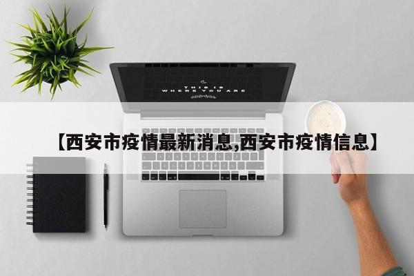 【西安市疫情最新消息,西安市疫情信息】