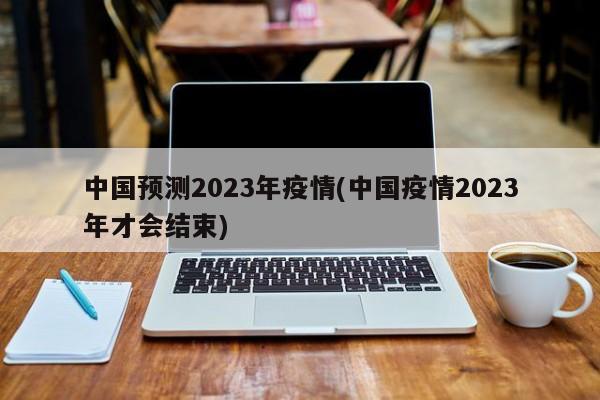 中国预测2023年疫情(中国疫情2023年才会结束)