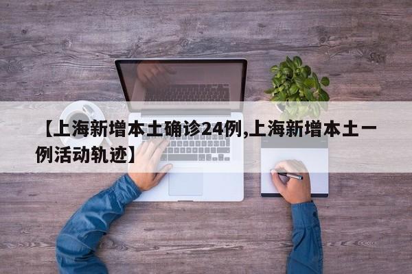 【上海新增本土确诊24例,上海新增本土一例活动轨迹】