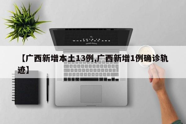 【广西新增本土13例,广西新增1例确诊轨迹】