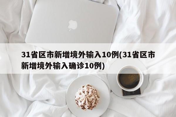 31省区市新增境外输入10例(31省区市新增境外输入确诊10例)