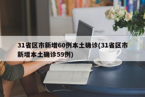 31省区市新增60例本土确诊(31省区市新增本土确诊59例)