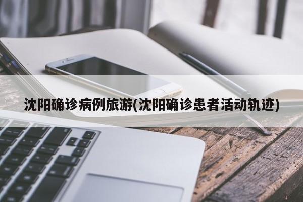 沈阳确诊病例旅游(沈阳确诊患者活动轨迹)