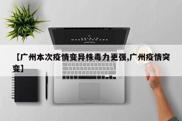 【广州本次疫情变异株毒力更强,广州疫情突变】