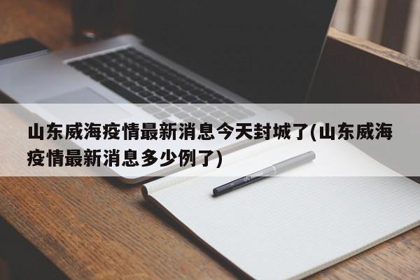 山东威海疫情最新消息今天封城了(山东威海疫情最新消息多少例了)
