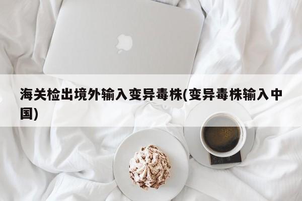 海关检出境外输入变异毒株(变异毒株输入中国)