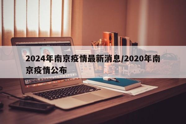 2024年南京疫情最新消息/2020年南京疫情公布