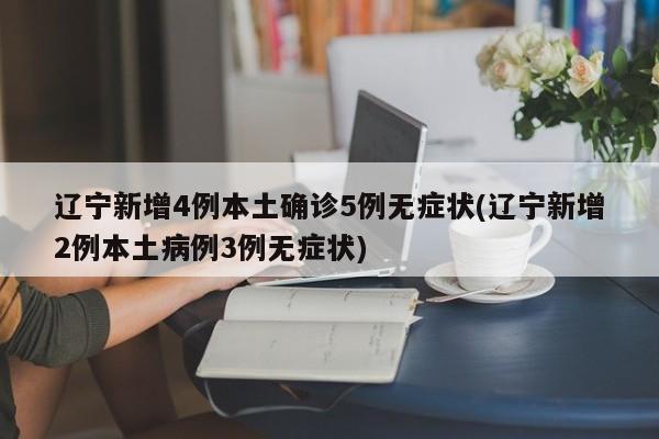 辽宁新增4例本土确诊5例无症状(辽宁新增2例本土病例3例无症状)