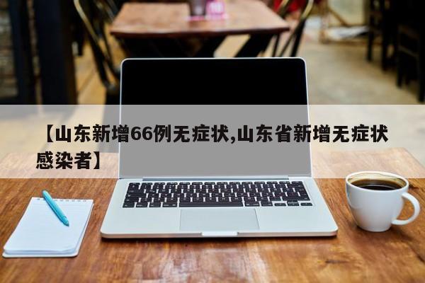 【山东新增66例无症状,山东省新增无症状感染者】