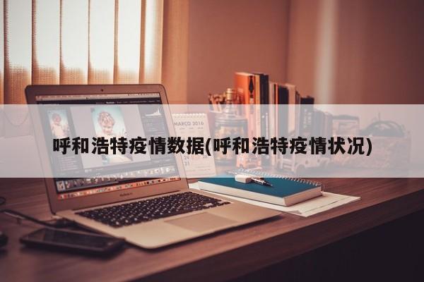 呼和浩特疫情数据(呼和浩特疫情状况)