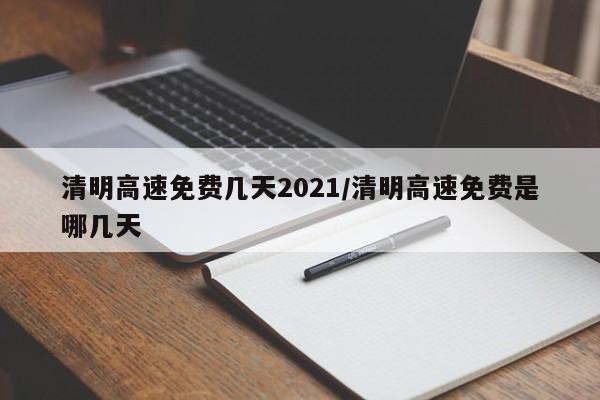 清明高速免费几天2021/清明高速免费是哪几天