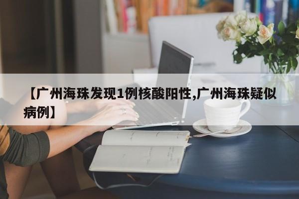 【广州海珠发现1例核酸阳性,广州海珠疑似病例】