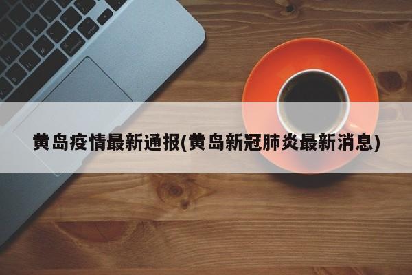 黄岛疫情最新通报(黄岛新冠肺炎最新消息)