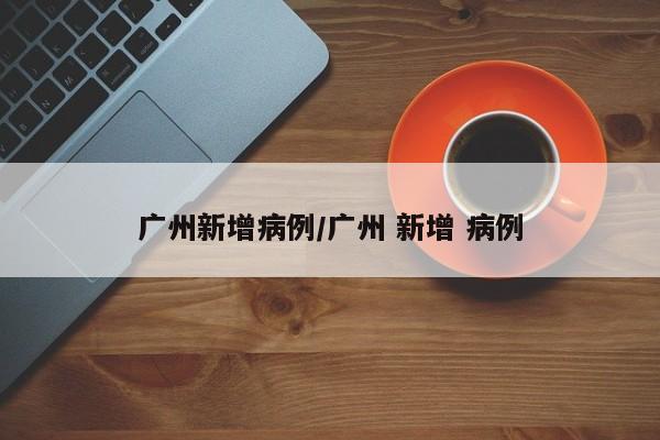广州新增病例/广州 新增 病例