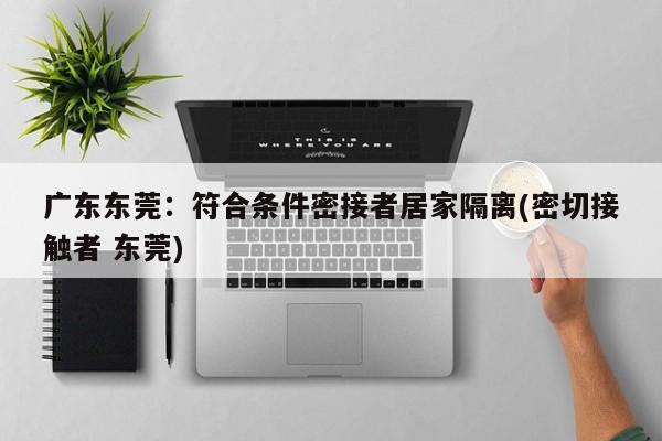 广东东莞:符合条件密接者居家隔离(密切接触者 东莞)