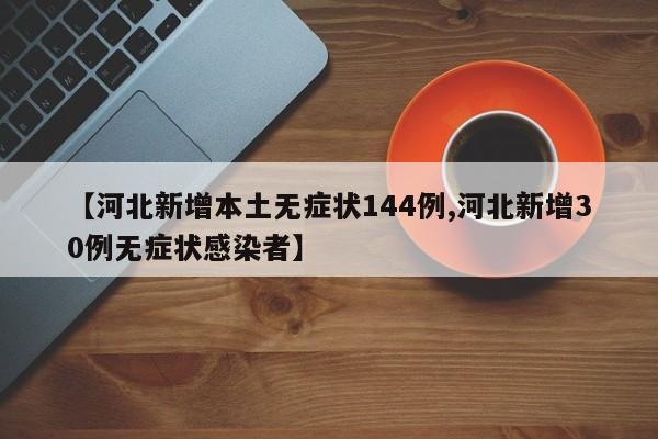 【河北新增本土无症状144例,河北新增30例无症状感染者】