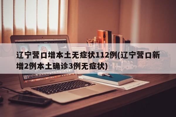 辽宁营口增本土无症状112例(辽宁营口新增2例本土确诊3例无症状)