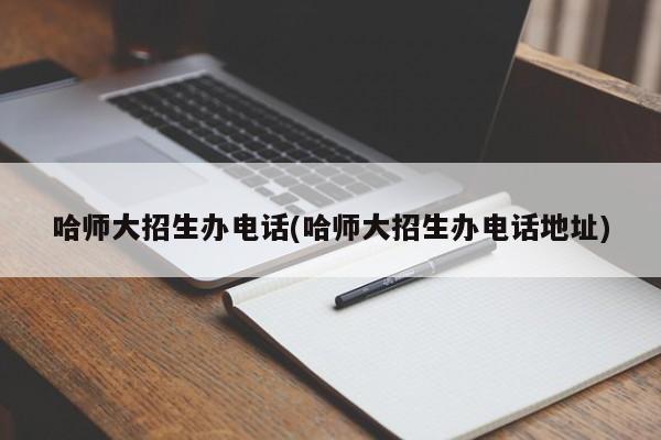 哈师大招生办电话(哈师大招生办电话地址)