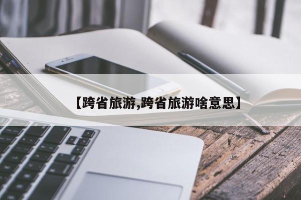 【跨省旅游,跨省旅游啥意思】