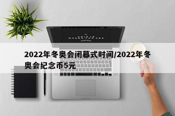2022年冬奥会闭幕式时间/2022年冬奥会纪念币5元